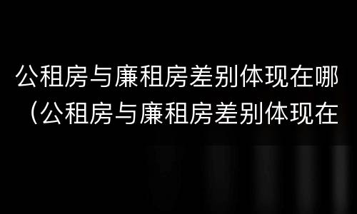 公租房与廉租房差别体现在哪（公租房与廉租房差别体现在哪方面）