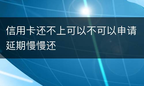 信用卡还不上可以不可以申请延期慢慢还