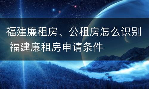 福建廉租房、公租房怎么识别 福建廉租房申请条件