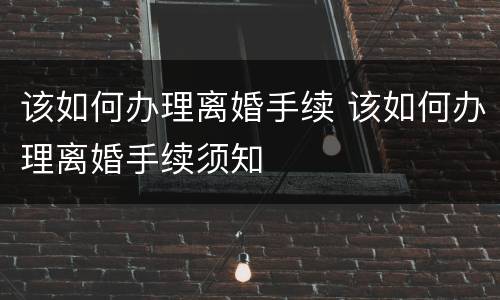 该如何办理离婚手续 该如何办理离婚手续须知
