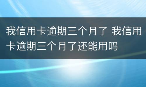 我信用卡逾期三个月了 我信用卡逾期三个月了还能用吗