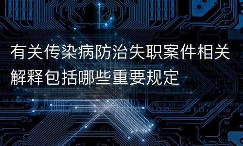 有关传染病防治失职案件相关解释包括哪些重要规定