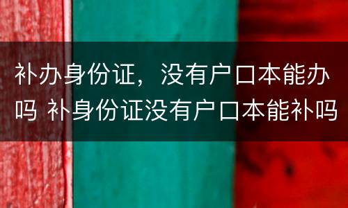 补办身份证，没有户口本能办吗 补身份证没有户口本能补吗