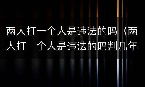 两人打一个人是违法的吗（两人打一个人是违法的吗判几年）