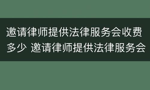 邀请律师提供法律服务会收费多少 邀请律师提供法律服务会收费多少呢