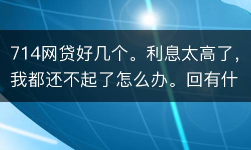 714网贷好几个。利息太高了，我都还不起了怎么办。回有什么后果