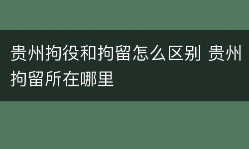 贵州拘役和拘留怎么区别 贵州拘留所在哪里
