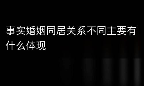 事实婚姻同居关系不同主要有什么体现