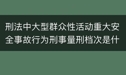 刑法中大型群众性活动重大安全事故行为刑事量刑档次是什么