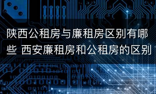 陕西公租房与廉租房区别有哪些 西安廉租房和公租房的区别到底是什么?