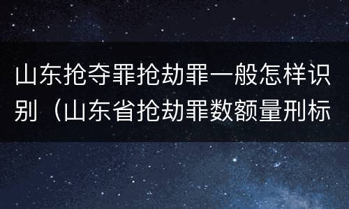 山东抢夺罪抢劫罪一般怎样识别（山东省抢劫罪数额量刑标准）