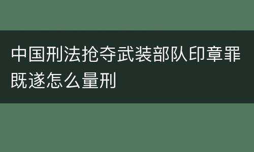 中国刑法抢夺武装部队印章罪既遂怎么量刑