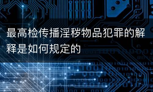 最高检传播淫秽物品犯罪的解释是如何规定的