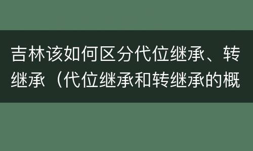 吉林该如何区分代位继承、转继承（代位继承和转继承的概念和适用范围）