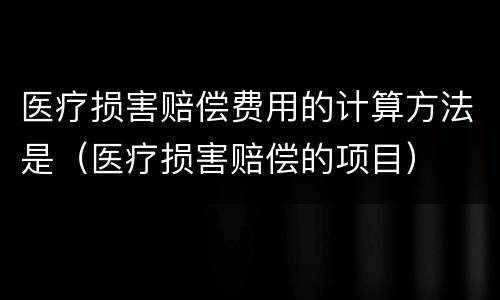 医疗损害赔偿费用的计算方法是（医疗损害赔偿的项目）