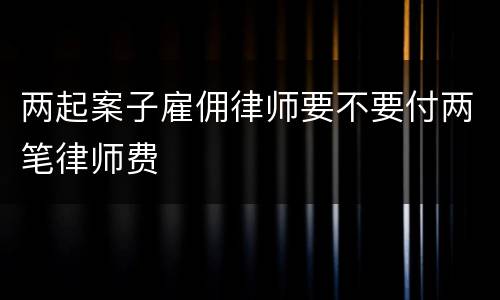 两起案子雇佣律师要不要付两笔律师费