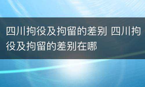 四川拘役及拘留的差别 四川拘役及拘留的差别在哪
