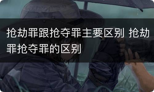 抢劫罪跟抢夺罪主要区别 抢劫罪抢夺罪的区别