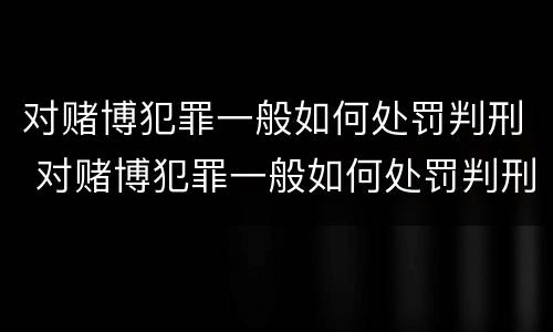 对赌博犯罪一般如何处罚判刑 对赌博犯罪一般如何处罚判刑的