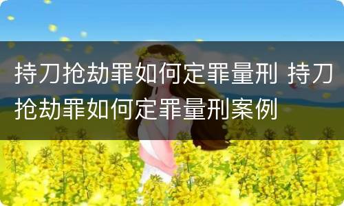 持刀抢劫罪如何定罪量刑 持刀抢劫罪如何定罪量刑案例
