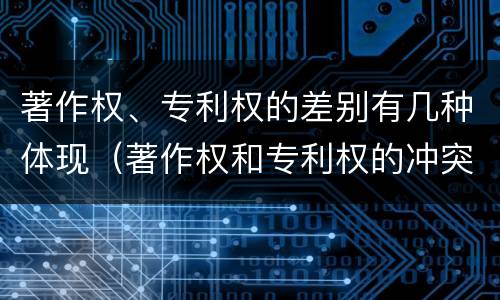 著作权、专利权的差别有几种体现（著作权和专利权的冲突）