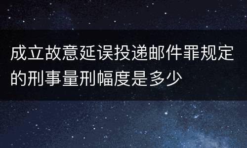 成立故意延误投递邮件罪规定的刑事量刑幅度是多少