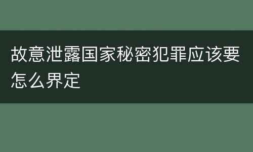 故意泄露国家秘密犯罪应该要怎么界定