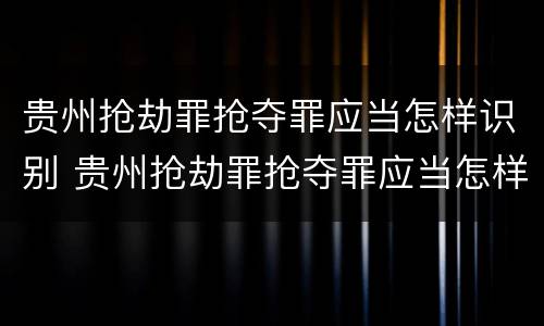贵州抢劫罪抢夺罪应当怎样识别 贵州抢劫罪抢夺罪应当怎样识别认定