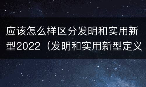应该怎么样区分发明和实用新型2022（发明和实用新型定义）