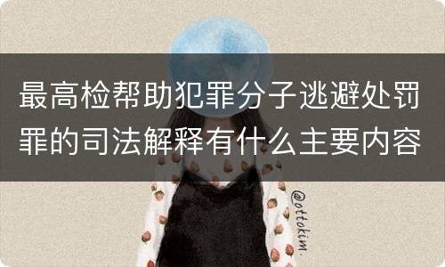 最高检帮助犯罪分子逃避处罚罪的司法解释有什么主要内容