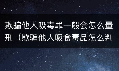 欺骗他人吸毒罪一般会怎么量刑（欺骗他人吸食毒品怎么判）