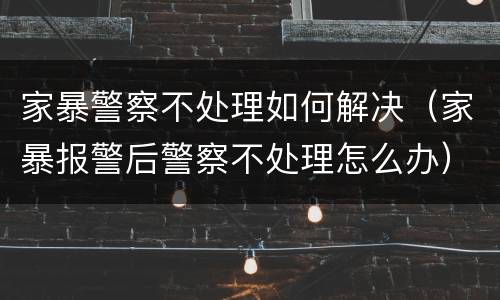 家暴警察不处理如何解决（家暴报警后警察不处理怎么办）
