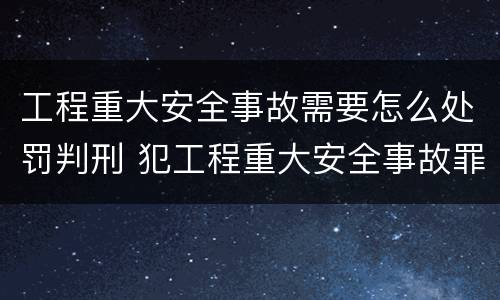 工程重大安全事故需要怎么处罚判刑 犯工程重大安全事故罪的,有可能被判处