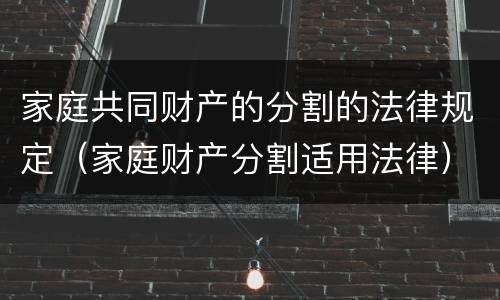 家庭共同财产的分割的法律规定（家庭财产分割适用法律）