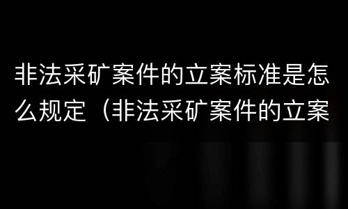 非法采矿案件的立案标准是怎么规定（非法采矿案件的立案标准是怎么规定的）