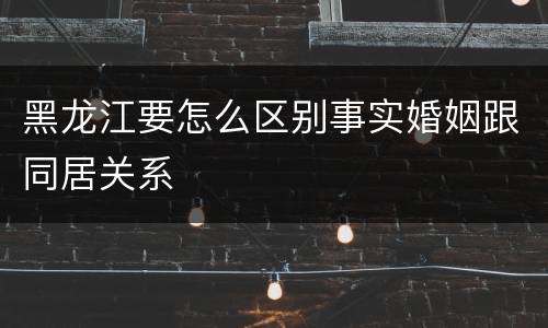 黑龙江要怎么区别事实婚姻跟同居关系