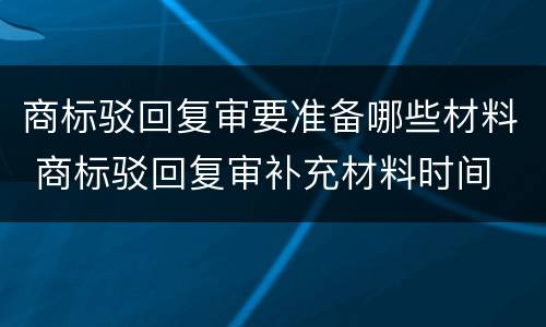 商标驳回复审要准备哪些材料 商标驳回复审补充材料时间
