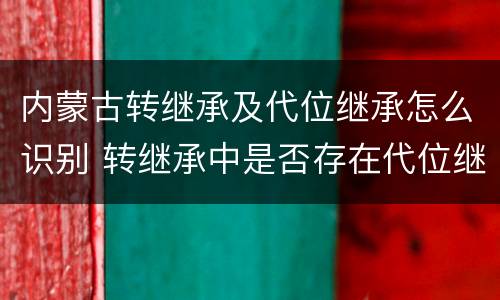 内蒙古转继承及代位继承怎么识别 转继承中是否存在代位继承