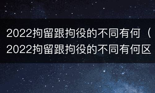 2022拘留跟拘役的不同有何（2022拘留跟拘役的不同有何区别）