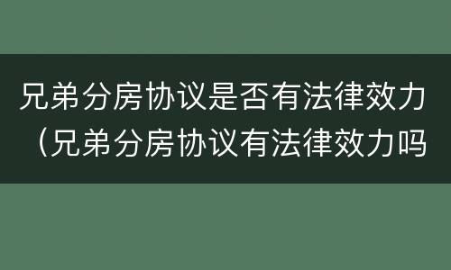 兄弟分房协议是否有法律效力（兄弟分房协议有法律效力吗）