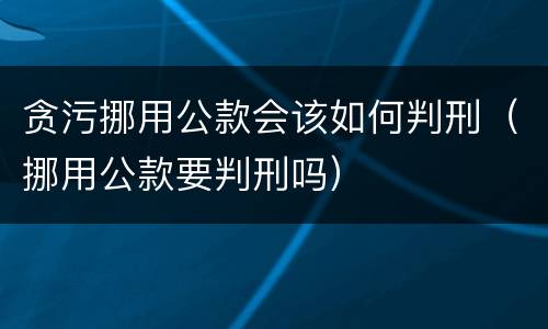贪污挪用公款会该如何判刑（挪用公款要判刑吗）