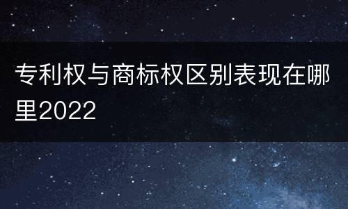 专利权与商标权区别表现在哪里2022