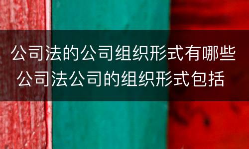 公司法的公司组织形式有哪些 公司法公司的组织形式包括