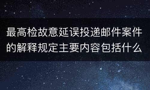 最高检故意延误投递邮件案件的解释规定主要内容包括什么
