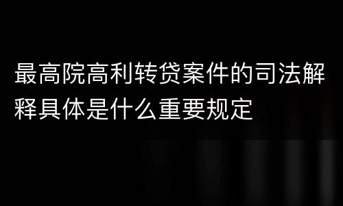 最高院高利转贷案件的司法解释具体是什么重要规定