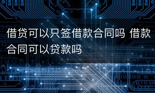 借贷可以只签借款合同吗 借款合同可以贷款吗