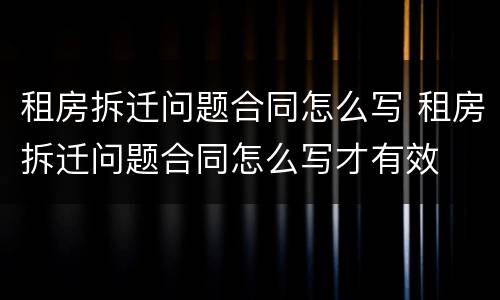 租房拆迁问题合同怎么写 租房拆迁问题合同怎么写才有效