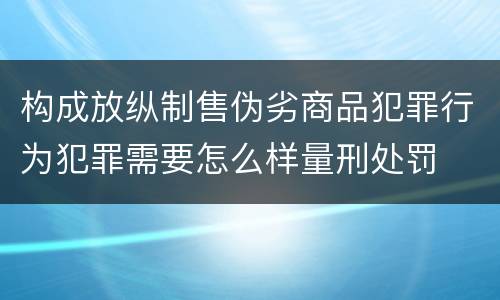 构成放纵制售伪劣商品犯罪行为犯罪需要怎么样量刑处罚