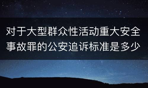 对于大型群众性活动重大安全事故罪的公安追诉标准是多少