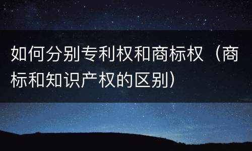 如何分别专利权和商标权（商标和知识产权的区别）